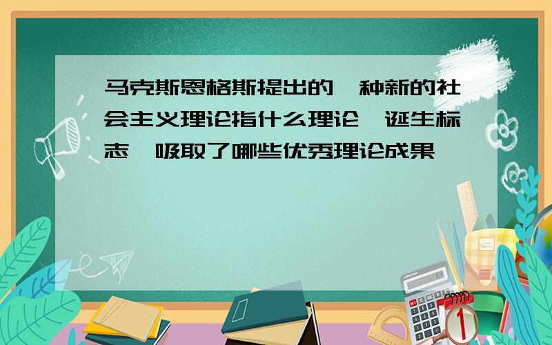 马克斯恩格斯提出的一种新的社会主义理论指什么理论,诞生标志,吸取了哪些优秀理论成果