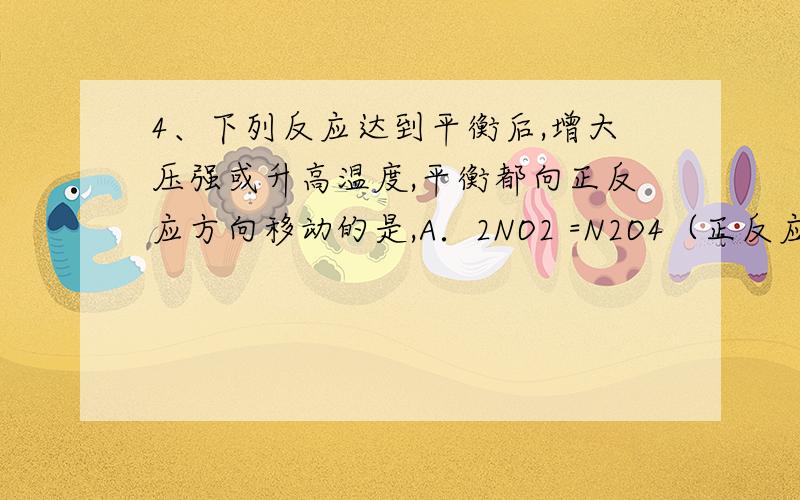 4、下列反应达到平衡后,增大压强或升高温度,平衡都向正反应方向移动的是,A．2NO2 =N2O4（正反应为放热反应）B．3O2 =2O3（正反应为吸热反应）C．H2（g）＋I2（g）=2HI（g）（正反应为放热反应