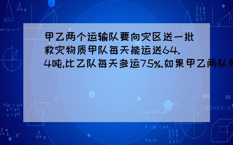 甲乙两个运输队要向灾区送一批救灾物质甲队每天能运送64.4吨,比乙队每天多运75%.如果甲乙两队同时运,当甲队运了全部的二分之一时,就比乙队多运了138吨.这批救灾物质一共多少吨