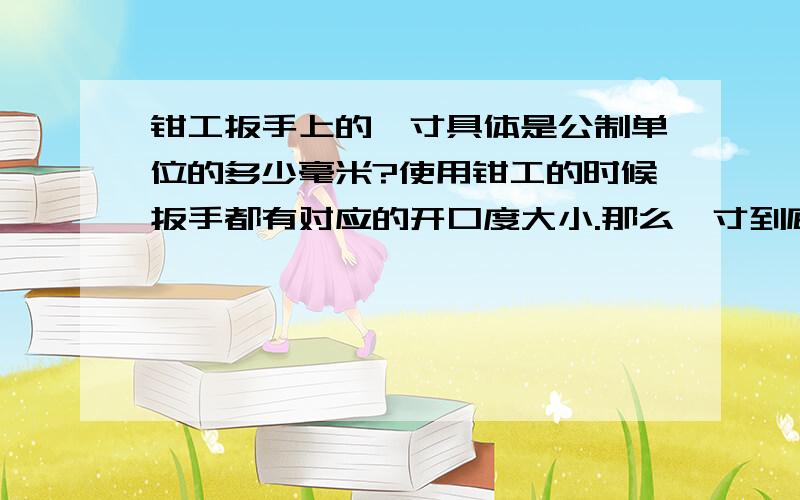 钳工扳手上的一寸具体是公制单位的多少毫米?使用钳工的时候扳手都有对应的开口度大小.那么一寸到底是公制多大?毫米为单位