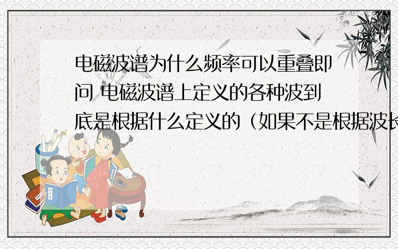 电磁波谱为什么频率可以重叠即问 电磁波谱上定义的各种波到底是根据什么定义的（如果不是根据波长的话）?