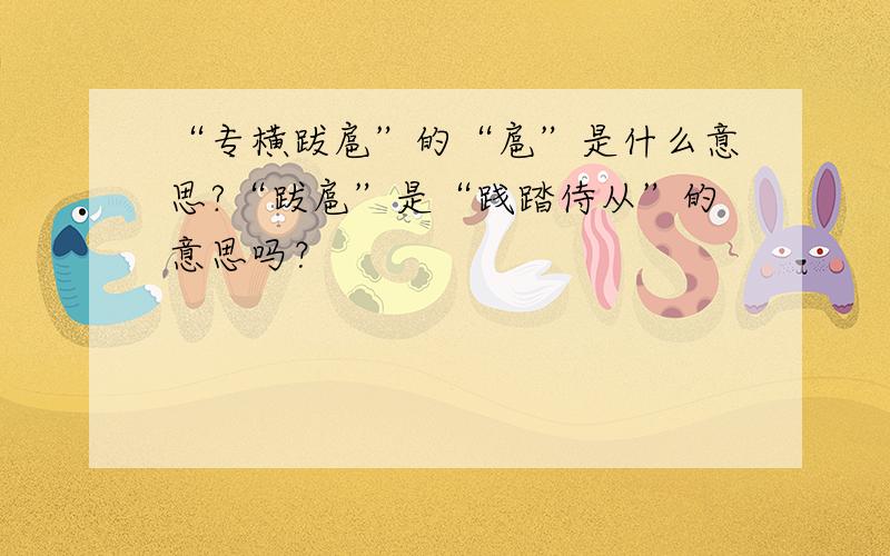 “专横跋扈”的“扈”是什么意思?“跋扈”是“践踏侍从”的意思吗？