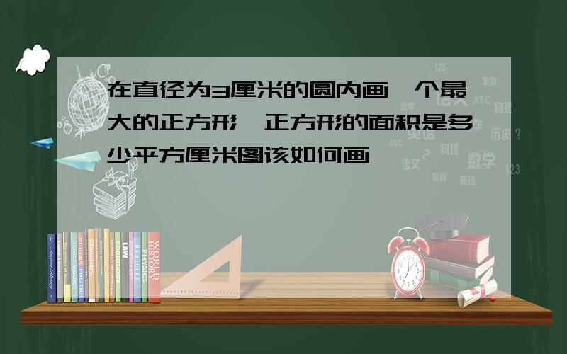 在直径为3厘米的圆内画一个最大的正方形,正方形的面积是多少平方厘米图该如何画