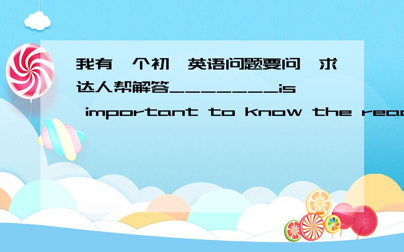 我有一个初一英语问题要问,求达人帮解答_______is important to know the readers‘s opinionA.This B.That C.It.D.what.我认为应该是C,