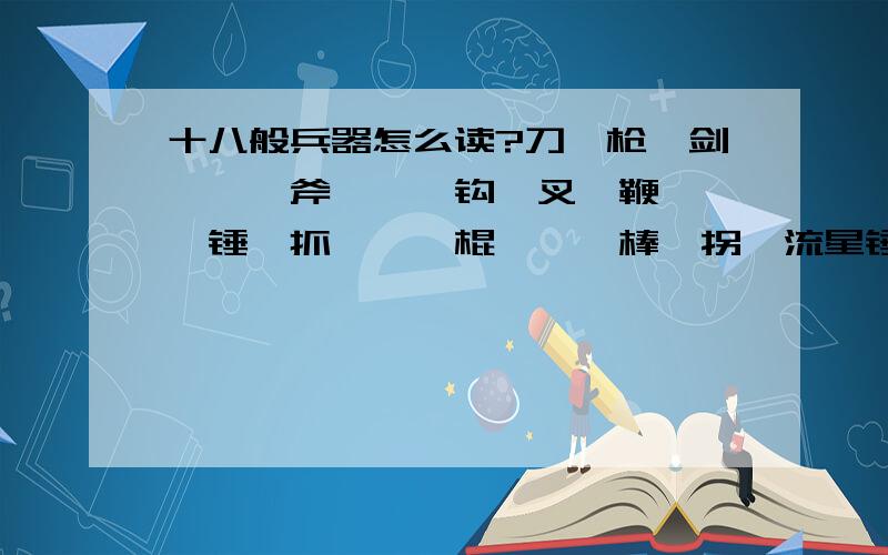 十八般兵器怎么读?刀、枪、剑、戟、斧、钺、钩、叉、鞭、锏、锤、抓、镋、棍、槊、棒、拐、流星锤十八般兵器中的锏、镋、棍、槊汉语拼音怎么读?