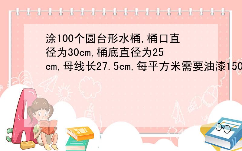 涂100个圆台形水桶,桶口直径为30cm,桶底直径为25cm,母线长27.5cm,每平方米需要油漆150g,需油漆多少