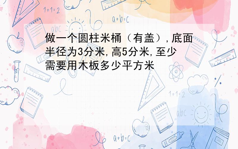 做一个圆柱米桶（有盖）,底面半径为3分米,高5分米,至少需要用木板多少平方米