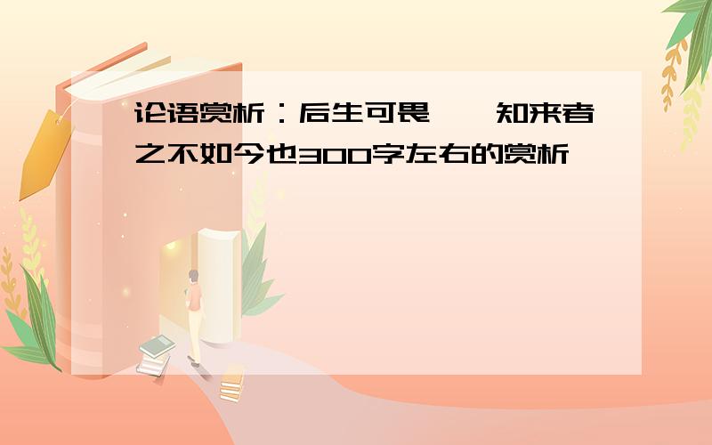 论语赏析：后生可畏,焉知来者之不如今也300字左右的赏析