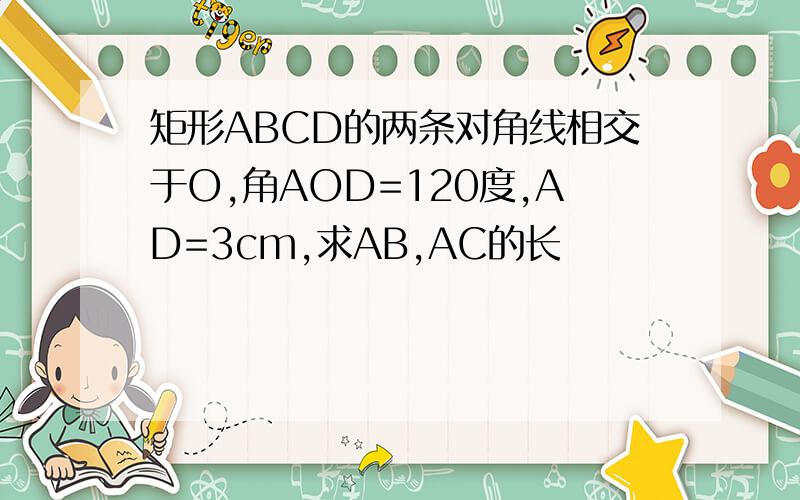 矩形ABCD的两条对角线相交于O,角AOD=120度,AD=3cm,求AB,AC的长