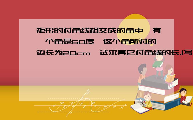 矩形的对角线相交成的角中,有一个角是60度,这个角所对的边长为20cm,试求其它对角线的长.[写清楚点,解释一下、要不然我会不懂.