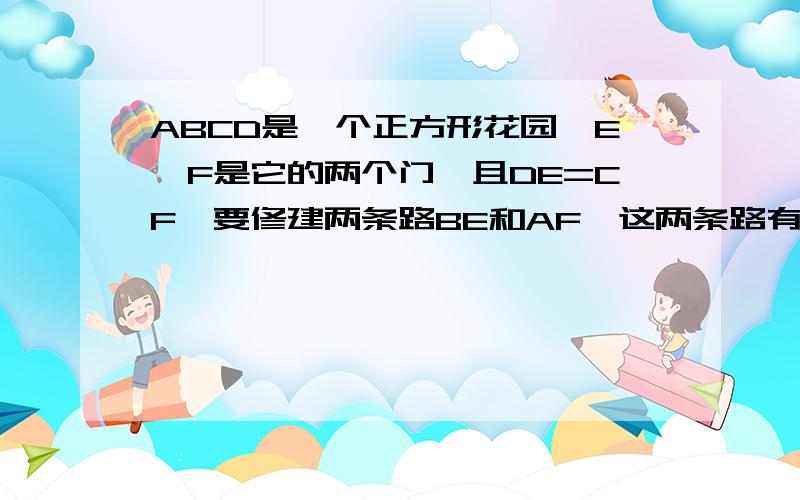 ABCD是一个正方形花园,E,F是它的两个门,且DE=CF,要修建两条路BE和AF,这两条路有什么位置关系