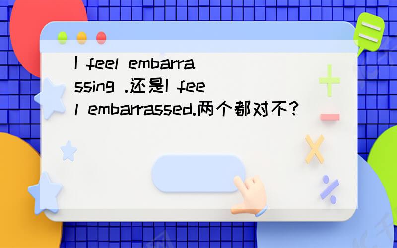 I feel embarrassing .还是I feel embarrassed.两个都对不?