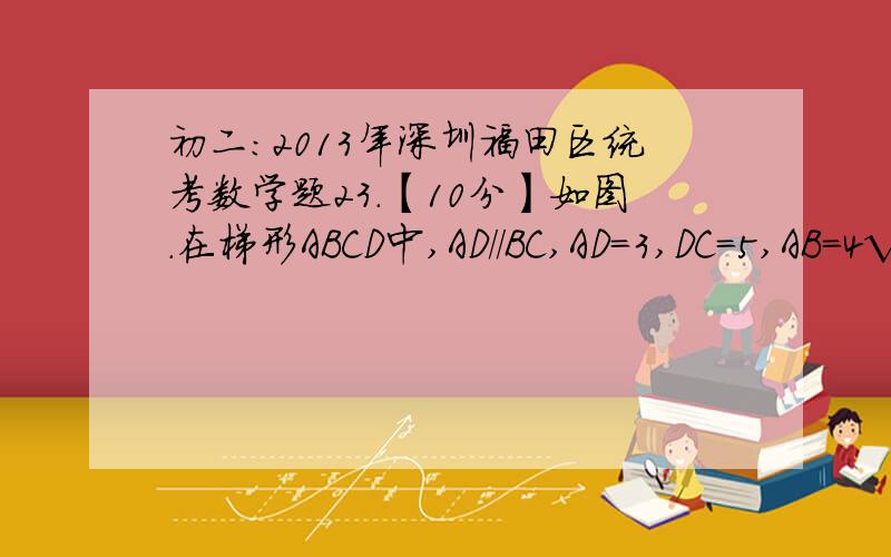 初二：2013年深圳福田区统考数学题23.【10分】如图.在梯形ABCD中,AD//BC,AD=3,DC=5,AB=4√2,BC=10,动点M从B点出发沿线段BC以每秒2个单位长度的速度向终点C运动；动点N同时从C点出发沿线段CD以每秒1个