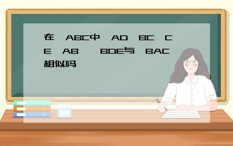 在△ABC中,AD⊥BC,CE⊥AB,△BDE与△BAC相似吗