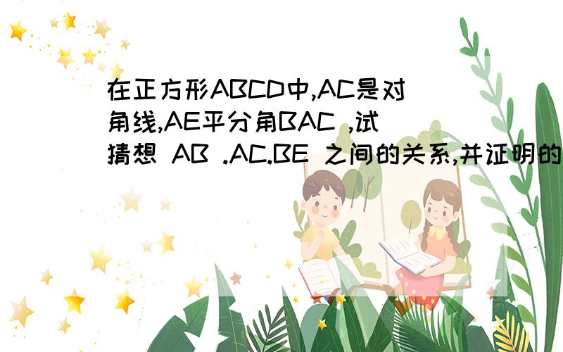 在正方形ABCD中,AC是对角线,AE平分角BAC ,试猜想 AB .AC.BE 之间的关系,并证明的你的猜想