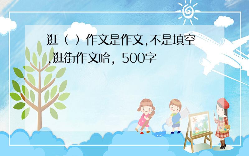 逛（ ）作文是作文,不是填空,逛街作文哈，500字