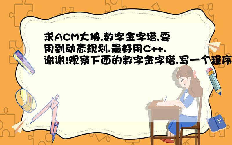 求ACM大侠.数字金字塔,要用到动态规划.最好用C++.谢谢!观察下面的数字金字塔.写一个程序来查找从最高点到底部任意处结束的路径,使路径经过数字的和最大.每一步可以走到左下方的点也可