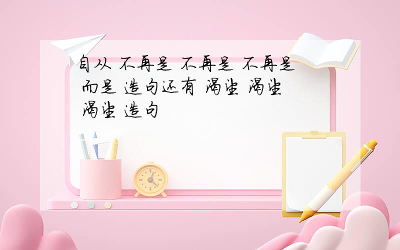 自从 不再是 不再是 不再是 而是 造句还有 渴望 渴望 渴望 造句