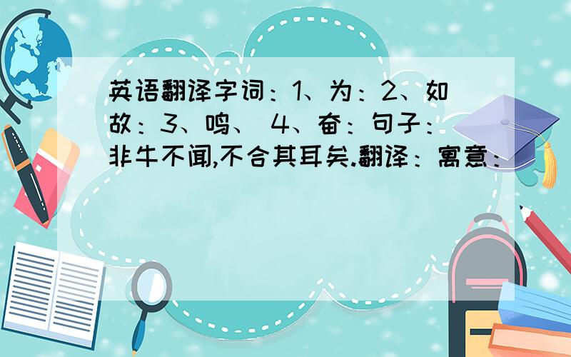 英语翻译字词：1、为：2、如故：3、鸣、 4、奋：句子：非牛不闻,不合其耳矣.翻译：寓意：