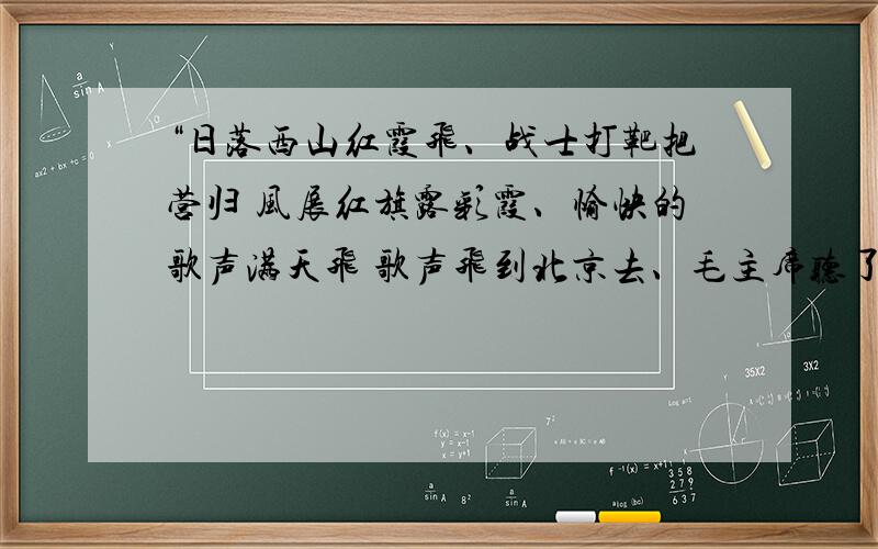 “日落西山红霞飞、战士打靶把营归 风展红旗露彩霞、愉快的歌声满天飞 歌声飞到北京去、毛主席听了心欢“日落西山红霞飞、战士打靶把营归风展红旗露彩霞、愉快的歌声满天飞歌声飞