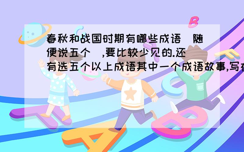 春秋和战国时期有哪些成语（随便说五个）,要比较少见的.还有选五个以上成语其中一个成语故事,写在下面,要短一点的,我有急用!