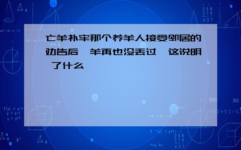 亡羊补牢那个养羊人接受邻居的劝告后,羊再也没丢过,这说明 了什么