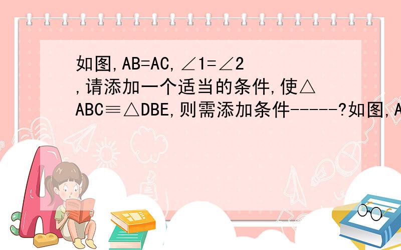 如图,AB=AC,∠1=∠2,请添加一个适当的条件,使△ABC≡△DBE,则需添加条件-----?如图,AB=AC,AE=AF,BE与CF相交于点G,连结AG且延长交BC于点D,则图中的全等三角形共有---对?第一题不做