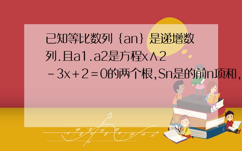 已知等比数列｛an｝是递增数列.且a1.a2是方程x∧2-3x＋2＝0的两个根,Sn是的前n项和,求Sn.