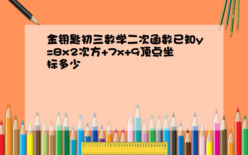 金钥匙初三数学二次函数已知y=8x2次方+7x+9顶点坐标多少