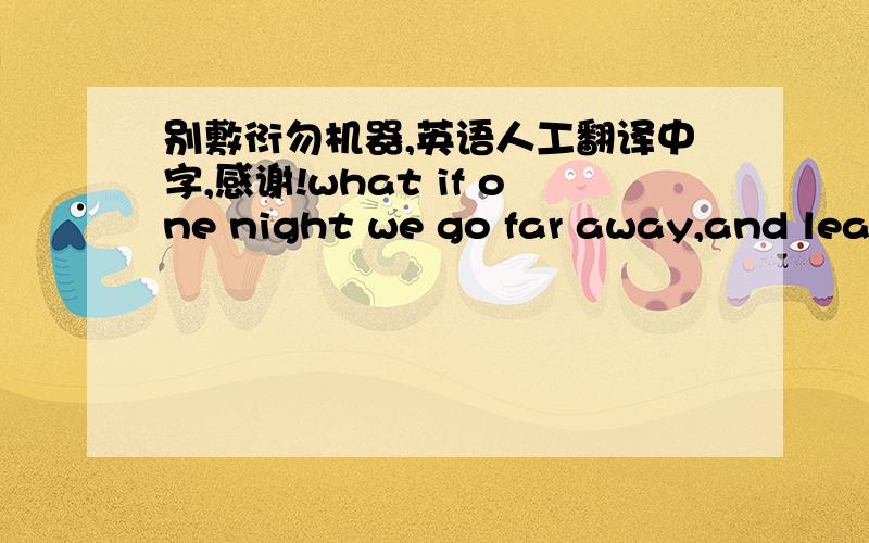 别敷衍勿机器,英语人工翻译中字,感谢!what if one night we go far away,and leave all the people behind,Honey, I'm feeling new love,filling me with these feelings,and beside me I got valuable people,Beside me I got beautiful people.Honey