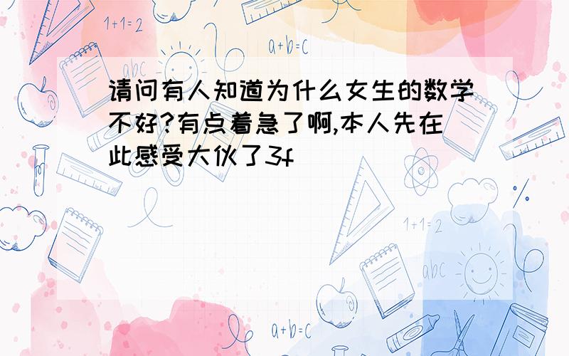 请问有人知道为什么女生的数学不好?有点着急了啊,本人先在此感受大伙了3f