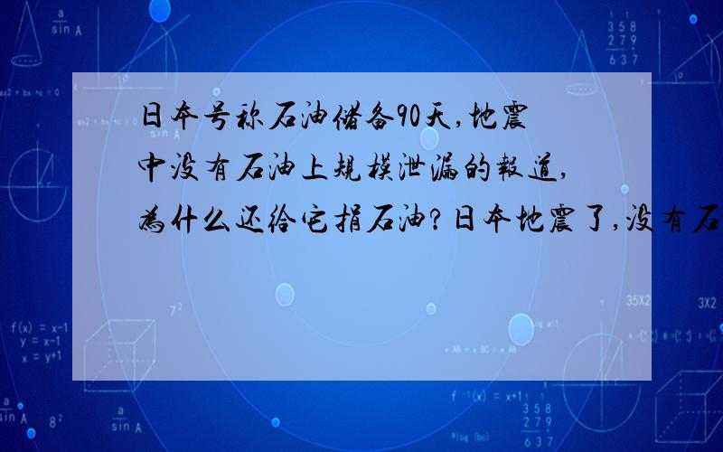 日本号称石油储备90天,地震中没有石油上规模泄漏的报道,为什么还给它捐石油?日本地震了,没有石油规模泄漏的报道,号称90天的储备哪里去了?中石化、中石油有在日本开设加油站、炼油厂还