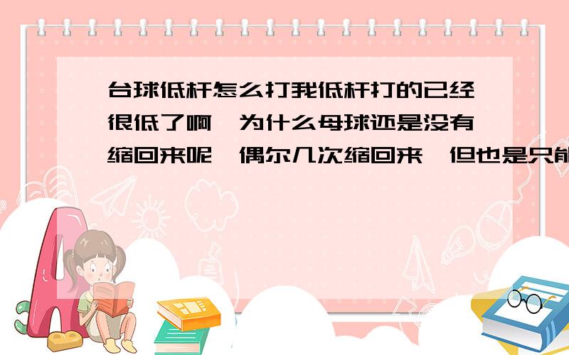 台球低杆怎么打我低杆打的已经很低了啊,为什么母球还是没有缩回来呢,偶尔几次缩回来,但也是只能缩一点点,为什么会这样啊,