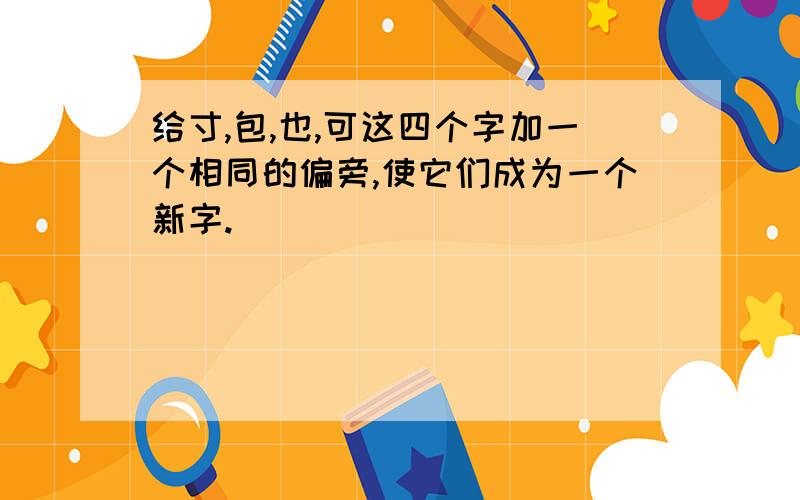 给寸,包,也,可这四个字加一个相同的偏旁,使它们成为一个新字.