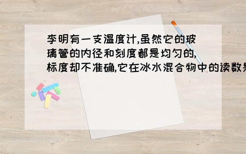 李明有一支温度计,虽然它的玻璃管的内径和刻度都是均匀的,标度却不准确,它在冰水混合物中的读数是4摄氏度,在沸水中的读数是94摄氏度.这只温度计的分度值是多少?当它指示气温是18摄氏