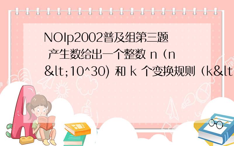 NOIp2002普及组第三题 产生数给出一个整数 n（n<10^30) 和 k 个变换规则（k<=15）.　　规则：　　　一位数可变换成另一个一位数：　　　规则的右部不能为零.　　例如：n=234.有规则（k＝2