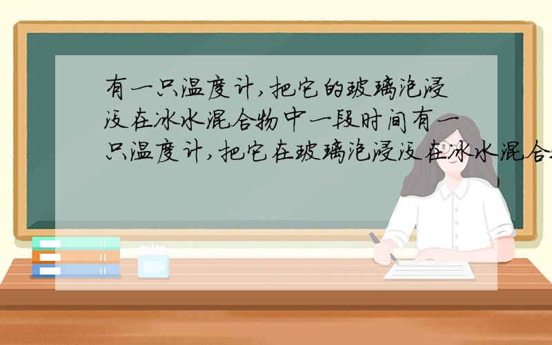 有一只温度计,把它的玻璃泡浸没在冰水混合物中一段时间有一只温度计,把它在玻璃泡浸没在冰水混合物中一段时间,温度计示数稳定在2℃标准大气压下浸没在沸水中一段时间,示数稳定在98℃