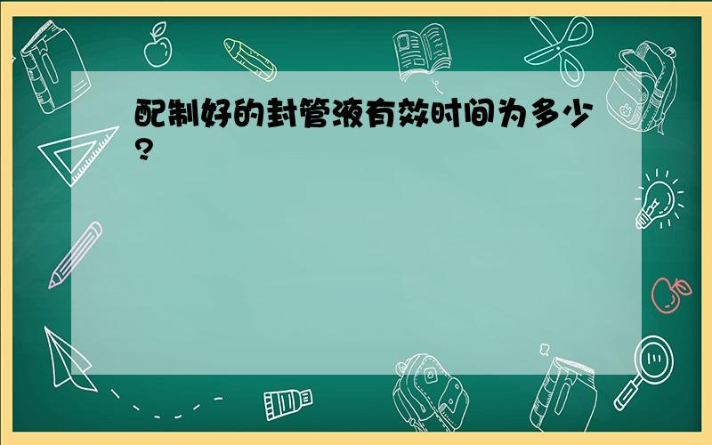 配制好的封管液有效时间为多少?