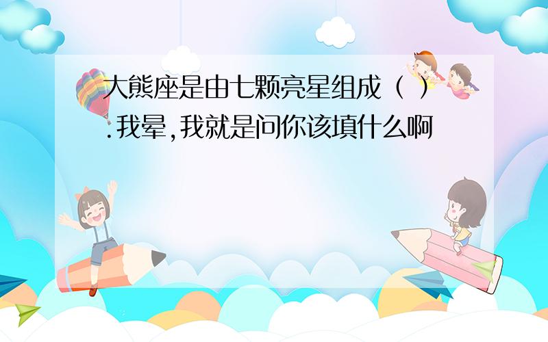 大熊座是由七颗亮星组成（ ）.我晕,我就是问你该填什么啊