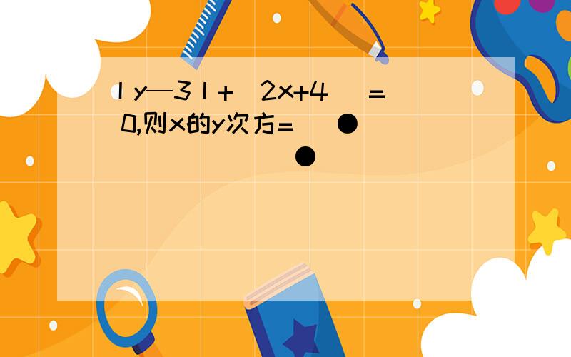 丨y—3丨+（2x+4） = 0,则x的y次方=　 ●＿＿＿＿＿＿＿＿●`