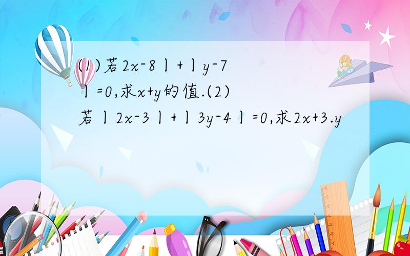 (1)若2x-8丨+丨y-7丨=0,求x+y的值.(2)若丨2x-3丨+丨3y-4丨=0,求2x+3.y