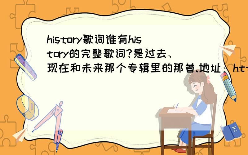 history歌词谁有history的完整歌词?是过去、现在和未来那个专辑里的那首.地址：http://box.zhangmen.baidu.com/m?word=mp3,[history]&cat=0&gate=1&ct=134217728&tn=baidumt,history++&si=history;;michael%20jackson;;0;;184467440737092