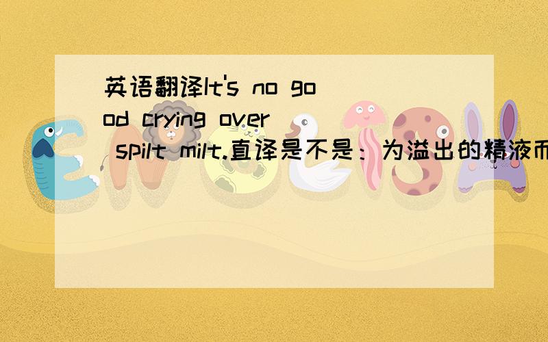 英语翻译It's no good crying over spilt milt.直译是不是：为溢出的精液而哭是不好的可是这个意思好像不太对吧?怎么搞的?