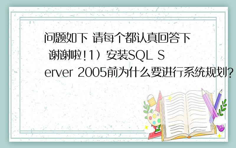 问题如下 请每个都认真回答下 谢谢啦!1）安装SQL Server 2005前为什么要进行系统规划? 2）如何更改SQL Server的身份验证方式? 3）查询编辑器中引用字符型数据时,可以用双引号吗? 4）查询编辑器