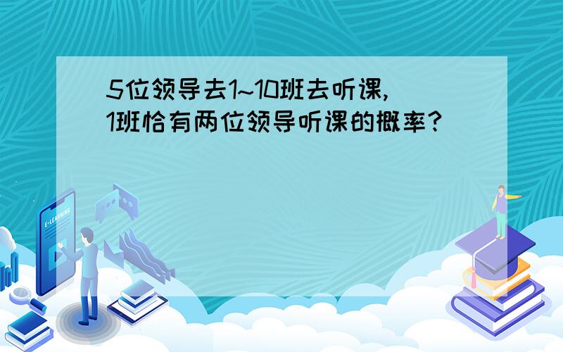 5位领导去1~10班去听课,1班恰有两位领导听课的概率?