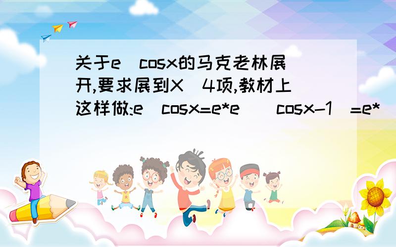 关于e^cosx的马克老林展开,要求展到X^4项,教材上这样做:e^cosx=e*e^(cosx-1)=e*( 1 + cosx -1 +0.5*(cosx-1)^2)=e*( 1- 0.5*x^2+x^4/4!+ 0.5*( -0.5 *x^2 )^2 )为什么要提出e 有人说,不提e 就不是在x=0处的展开,也就不是马