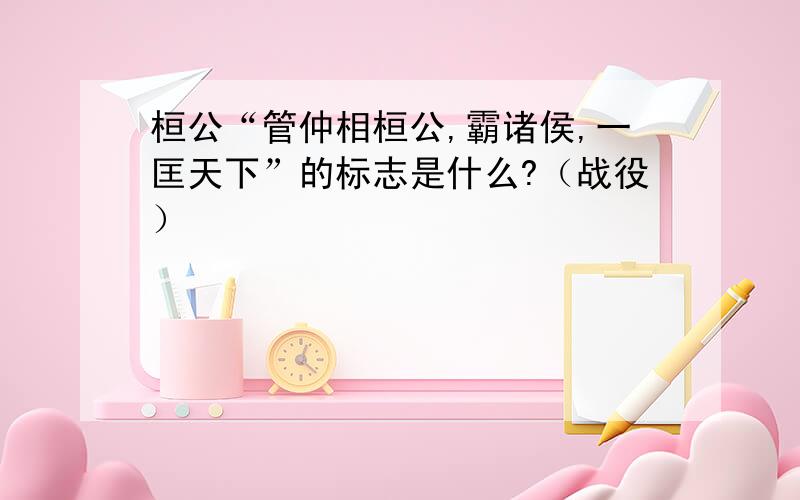 桓公“管仲相桓公,霸诸侯,一匡天下”的标志是什么?（战役）