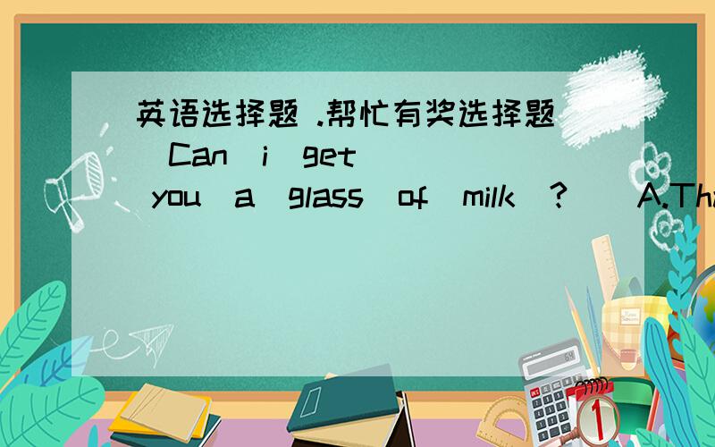 英语选择题 .帮忙有奖选择题  Can  i  get  you  a  glass  of  milk  ?    A.That is very nice of you    B.with pleasure   C.It tastes great   D.thanks for the milk