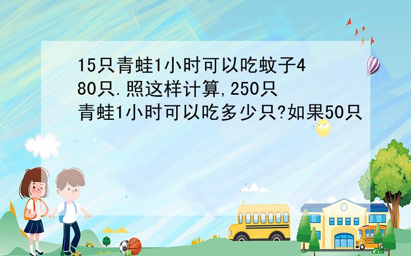 15只青蛙1小时可以吃蚊子480只.照这样计算,250只青蛙1小时可以吃多少只?如果50只