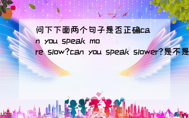 问下下面两个句子是否正确can you speak more slow?can you speak slower?是不是一样啊?为什么?那can you speak more slowly?can you speak slowely?是不是正确了？如果要用slower来形容，怎么说？